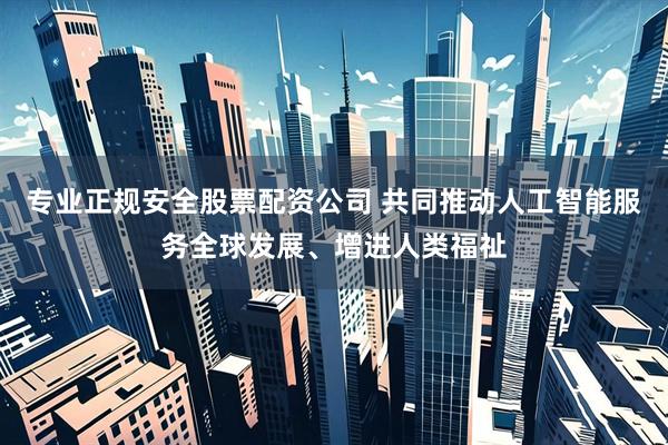 专业正规安全股票配资公司 共同推动人工智能服务全球发展、增进人类福祉
