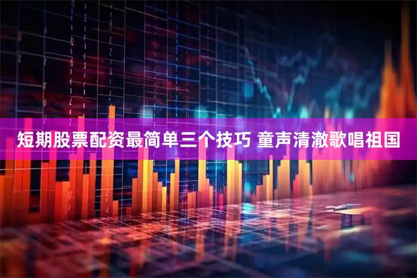 短期股票配资最简单三个技巧 童声清澈歌唱祖国