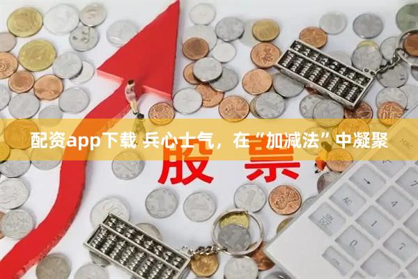 配资app下载 兵心士气，在“加减法”中凝聚