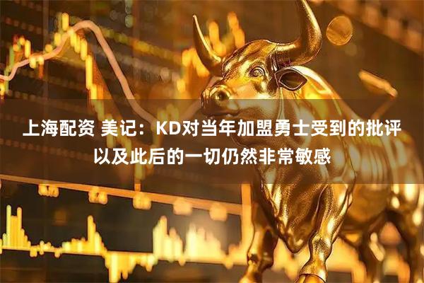 上海配资 美记：KD对当年加盟勇士受到的批评以及此后的一切仍然非常敏感