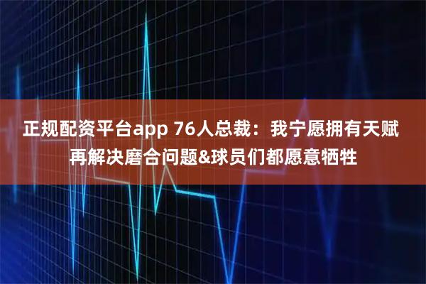 正规配资平台app 76人总裁：我宁愿拥有天赋 再解决磨合问题&球员们都愿意牺牲
